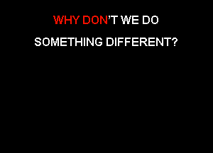 WHY DON T WE DO
SOMETHING DIFFERENT?