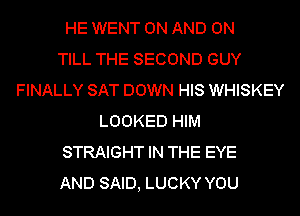 HE WENT ON AND ON
TILL THE SECOND GUY
FINALLY SAT DOWN HIS WHISKEY
LOOKED HIM
STRAIGHT IN THE EYE
AND SAID, LUCKY YOU