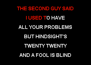 THE SECOND GUY SAID
I USED TO HAVE
ALL YOUR PROBLEMS
BUT HINDSIGHT'S
TWENTY TWENTY

AND A FOOL IS BLIND l