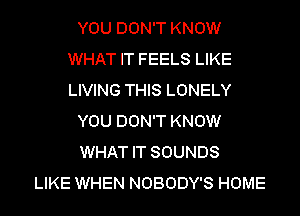 YOU DON'T KNOW
WHAT IT FEELS LIKE
LIVING THIS LONELY

YOU DON'T KNOW

WHAT IT SOUNDS

LIKE WHEN NOBODY'S HOME