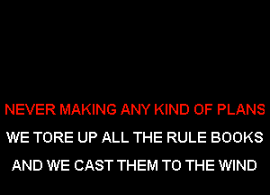 NEVER MAKING ANY KIND OF PLANS
WE TORE UP ALL THE RULE BOOKS
AND WE CAST THEM TO THE WIND