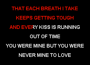 THAT EACH BREATH I TAKE
KEEPS GE'I'I'ING TOUGH
AND EVERY KISS IS RUNNING
OUT OF TIME
YOU WERE MINE BUT YOU WERE
NEVER MINE TO LOVE