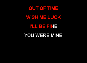 OUT OF TIME
WISH ME LUCK
I'LL BE FINE

YOU WERE MINE
