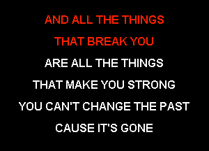 AND ALL THE THINGS
THAT BREAK YOU
ARE ALL THE THINGS
THAT MAKE YOU STRONG
YOU CAN'T CHANGE THE PAST
CAUSE IT'S GONE