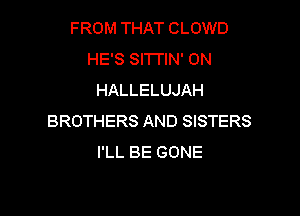 FROM THAT CLOWD
HE'S SITTIN' 0N
HALLELUJAH

BROTHERS AND SISTERS
I'LL BE GONE