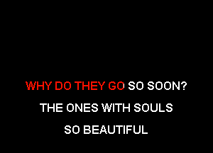 WHY DO THEY GO SO SOON?
THE ONES WITH SOULS
SO BEAUTIFUL