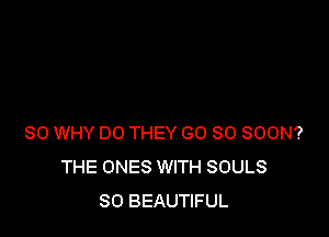 SO WHY DO THEY GO SO SOON?
THE ONES WITH SOULS
SO BEAUTIFUL