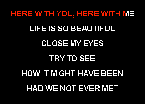 HERE WITH YOU, HERE WITH ME
LIFE IS SO BEAUTIFUL
CLOSE MY EYES
TRY TO SEE
HOW IT MIGHT HAVE BEEN
HAD WE NOT EVER MET