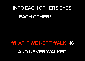 HAD JUST PASSED US BY
WHAT IF WE KEPT WALKING
AND NEVER WALKED