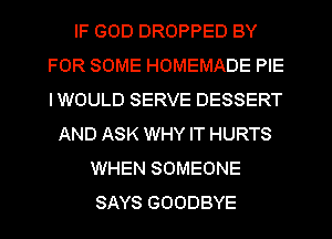 IF GOD DROPPED BY
FOR SOME HOMEMADE PIE
IWOULD SERVE DESSERT

AND ASK WHY IT HURTS
WHEN SOMEONE
SAYS GOODBYE