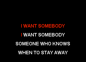 I WANT SOMEBODY

IWANT SOMEBODY
SOMEONE WHO KNOWS
WHEN TO STAY AWAY