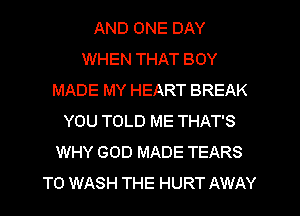 AND ONE DAY
WHEN THAT BOY
MADE MY HEART BREAK
YOU TOLD ME THAT'S
WHY GOD MADE TEARS
TO WASH THE HURT AWAY