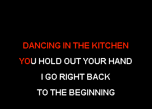 DANCING IN THE KITCHEN

YOU HOLD OUT YOUR HAND
I GO RIGHT BACK
TO THE BEGINNING