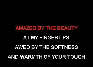 AMAZED BY THE BEAUTY
AT MY FINGERTIPS
AWED BY THE SOFTNESS

AND WARMTH OF YOUR TOUCH l