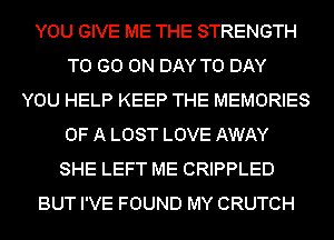 YOU GIVE ME THE STRENGTH
TO GO ON DAY TO DAY
YOU HELP KEEP THE MEMORIES
OF A LOST LOVE AWAY
SHE LEFT ME CRIPPLED
BUT I'VE FOUND MY CRUTCH