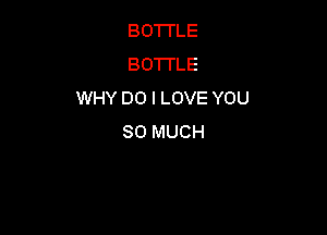 BOTTLE
BOTTLE
WHY DO I LOVE YOU

SO MUCH