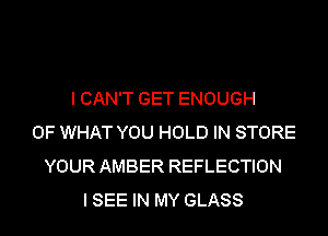 I CAN'T GET ENOUGH
OF WHAT YOU HOLD IN STORE
YOUR AMBER REFLECTION
I SEE IN MY GLASS