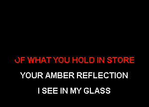 OF WHAT YOU HOLD IN STORE
YOUR AMBER REFLECTION
I SEE IN MY GLASS