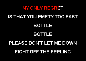 MY ONLY REGRET
IS THAT YOU EMPTY T00 FAST
BO'I'I'LE
BO'I'I'LE
PLEASE DON'T LET ME DOWN
FIGHT OFF THE FEELING