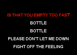 IS THAT YOU EMPTY T00 FAST
BO'I'I'LE
BO'I'I'LE
PLEASE DON'T LET ME DOWN
FIGHT OFF THE FEELING