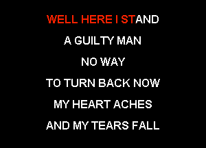 WELL HERE I STAND
A GUILTY MAN
NO WAY

TO TURN BACK NOW
MY HEART ACHES
AND MY TEARS FALL