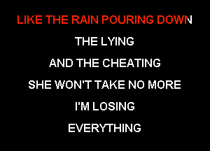 LIKE THE RAIN POURING DOWN
THE LYING
AND THE CHEATING
SHE WON'T TAKE NO MORE
I'M LOSING
EVERYTHING