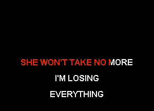 SHE WON'T TAKE NO MORE
I'M LOSING
EVERYTHING