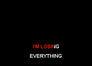 I'M LOSING
EVERYTHING