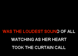WAS THE LOUDEST SOUND OF ALL
WATCHING AS HER HEART
TOOK THE CURTAIN CALL