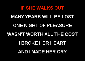 IF SHE WALKS OUT
MANY YEARS WILL BE LOST
ONE NIGHT OF PLEASURE
WASN'T WORTH ALL THE COST
I BROKE HER HEART
AND I MADE HER CRY