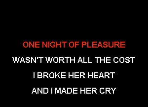 ONE NIGHT OF PLEASURE
WASN'T WORTH ALL THE COST
I BROKE HER HEART
AND I MADE HER CRY