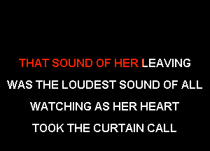 THAT SOUND OF HER LEAVING
WAS THE LOUDEST SOUND OF ALL
WATCHING AS HER HEART
TOOK THE CURTAIN CALL