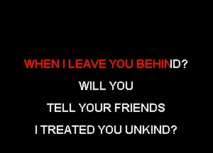 WHEN I LEAVE YOU BEHIND?

WILL YOU
TELL YOUR FRIENDS
ITREATED YOU UNKIND?