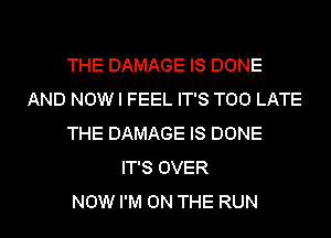 THE DAMAGE IS DONE
AND NOW I FEEL IT'S TOO LATE
THE DAMAGE IS DONE
IT'S OVER
NOW I'M ON THE RUN