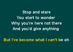 Stop and stare
You start to wonder
Why you're here not there

And you'd give anything

But I've become what I can't be oh