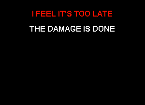 IFEEL IT'S TOO LATE
THE DAMAGE IS DONE