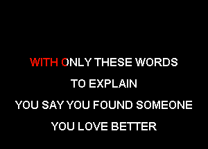 WITH ONLY THESE WORDS

T0 EXPLAIN
YOU SAY YOU FOUND SOMEONE
YOU LOVE BETTER