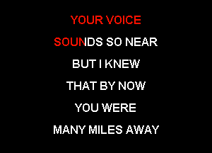 YOUR VOICE
SOUNDS SO NEAR
BUTI KNEW

THAT BY NOW
YOU WERE
MANY MILES AWAY