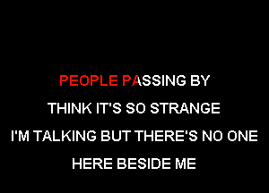 PEOPLE PASSING BY
THINK IT'S SO STRANGE
I'M TALKING BUT THERE'S NO ONE
HERE BESIDE ME