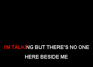 I'M TALKING BUT THERE'S NO ONE
HERE BESIDE ME