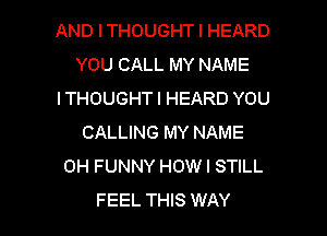 AND I THOUGHT I HEARD
YOU CALL MY NAME
ITHOUGHT I HEARD YOU
CALLING MY NAME
0H FUNNY HOWI STILL

FEEL THIS WAY I