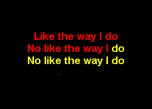 Like the way I do
No like the way I do

No like the way I do