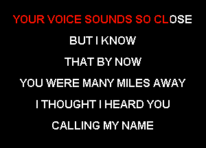 YOUR VOICE SOUNDS SO CLOSE
BUT I KNOW
THAT BY NOW
YOU WERE MANY MILES AWAY
ITHOUGHT I HEARD YOU
CALLING MY NAME