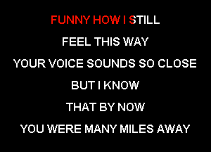 FUNNY HOW I STILL
FEEL THIS WAY
YOUR VOICE SOUNDS SO CLOSE
BUT I KNOW
THAT BY NOW
YOU WERE MANY MILES AWAY