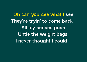 Oh can you see what I see
They're tryin' to come back
All my senses push

Untie the weight bags
I never thought I could