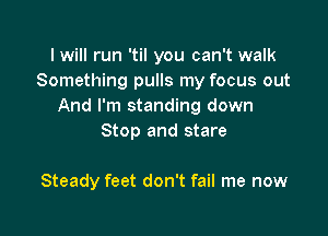 I will run 'til you can't walk
Something pulls my focus out
And I'm standing down

Stop and stare

Steady feet don't fail me now
