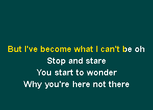 But I've become what I can't be oh

Stop and stare
You start to wonder
Why you're here not there