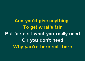 And you'd give anything
To get what's fair

But fair ain't what you really need
Oh you don't need
Why you're here not there