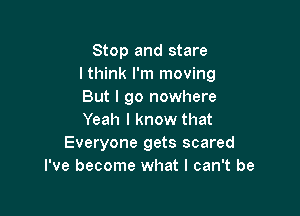 Stop and stare
lthink I'm moving
But I go nowhere

Yeah I know that
Everyone gets scared
I've become what I can't be