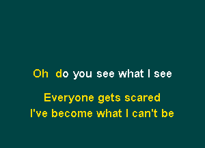 Oh do you see what I see

Everyone gets scared
I've become what I can't be